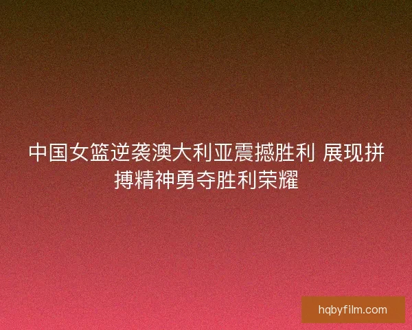 中国女篮逆袭澳大利亚震撼胜利 展现拼搏精神勇夺胜利荣耀 中国女篮逆袭澳大利亚震撼胜利 展现拼搏精神勇夺胜利荣耀