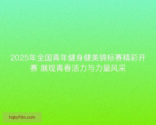 2025年全国青年健身健美锦标赛精彩开赛 展现青春活力与力量风采