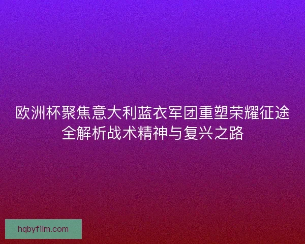 欧洲杯聚焦意大利蓝衣军团重塑荣耀征途全解析战术精神与复兴之路