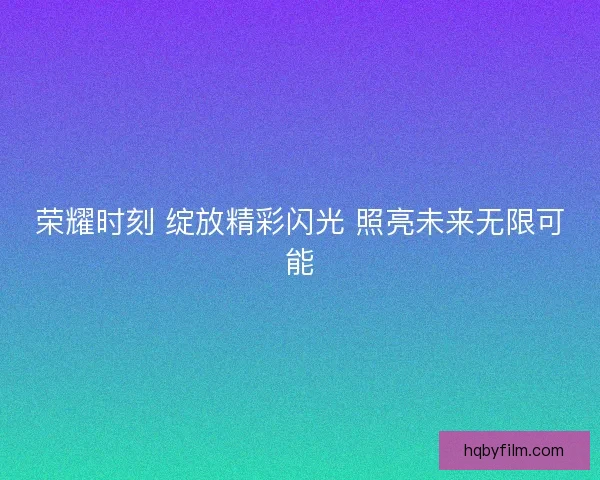 荣耀时刻 绽放精彩闪光 照亮未来无限可能