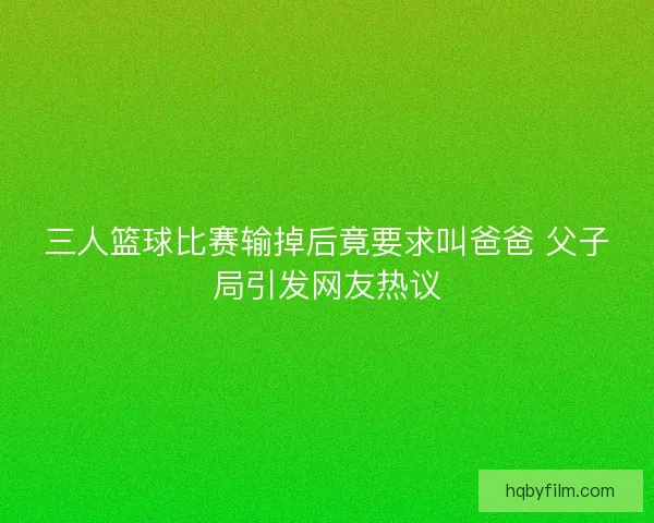 三人篮球比赛输掉后竟要求叫爸爸 父子局引发网友热议