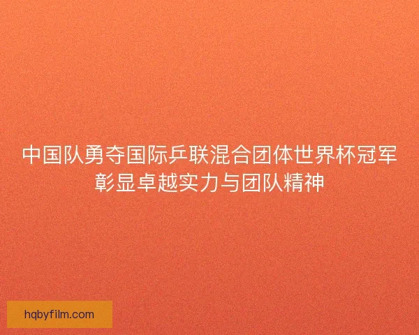 中国队勇夺国际乒联混合团体世界杯冠军彰显卓越实力与团队精神 中国队勇夺国际乒联混合团体世界杯冠军彰显卓越实力与团队精神