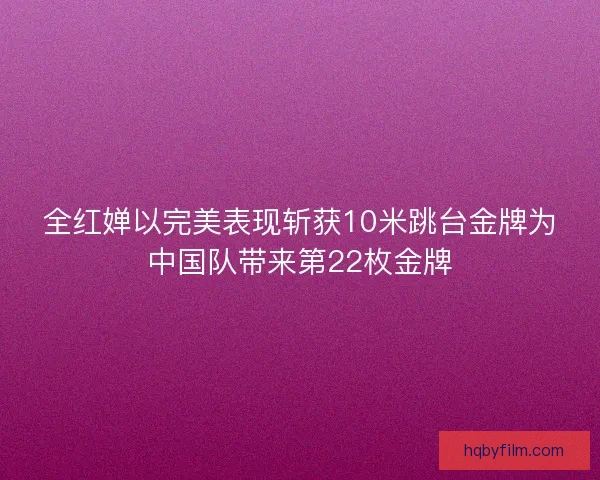 全红婵以完美表现斩获10米跳台金牌为中国队带来第22枚金牌