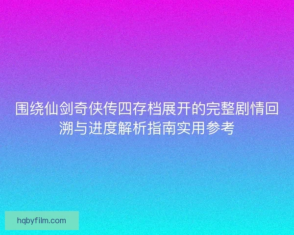 围绕仙剑奇侠传四存档展开的完整剧情回溯与进度解析指南实用参考
