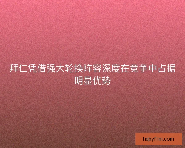 拜仁凭借强大轮换阵容深度在竞争中占据明显优势