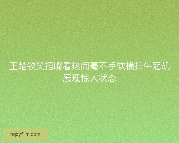 王楚钦笑捂嘴看热闹毫不手软横扫牛冠凯展现惊人状态