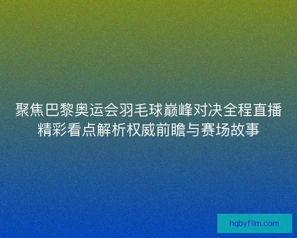 聚焦巴黎奥运会羽毛球巅峰对决全程直播精彩看点解析权威前瞻与赛场故事 聚焦巴黎奥运会羽毛球巅峰对决全程直播精彩看点解析权威前瞻与赛场故事