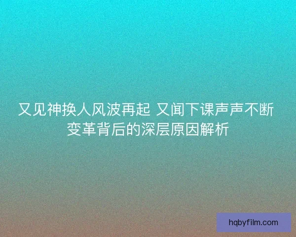 又见神换人风波再起 又闻下课声声不断 变革背后的深层原因解析