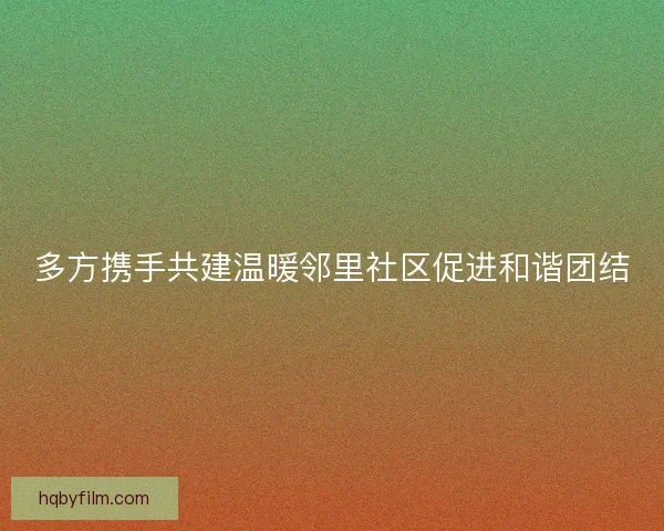 多方携手共建温暖邻里社区促进和谐团结