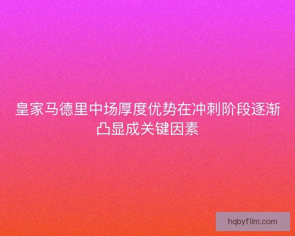 皇家马德里中场厚度优势在冲刺阶段逐渐凸显成关键因素
