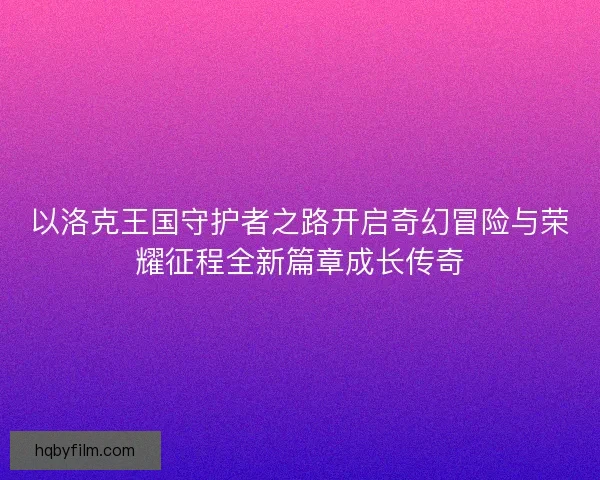 以洛克王国守护者之路开启奇幻冒险与荣耀征程全新篇章成长传奇