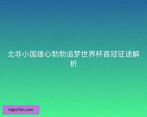 北非小国雄心勃勃追梦世界杯首冠征途解析