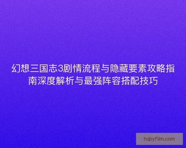 幻想三国志3剧情流程与隐藏要素攻略指南深度解析与最强阵容搭配技巧