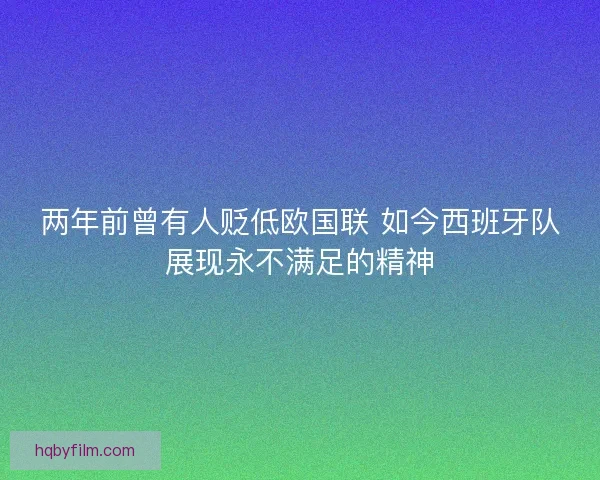 两年前曾有人贬低欧国联 如今西班牙队展现永不满足的精神 两年前曾有人贬低欧国联 如今西班牙队展现永不满足的精神