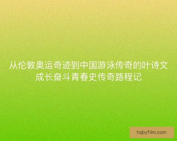 从伦敦奥运奇迹到中国游泳传奇的叶诗文成长奋斗青春史传奇路程记 从伦敦奥运奇迹到中国游泳传奇的叶诗文成长奋斗青春史传奇路程记