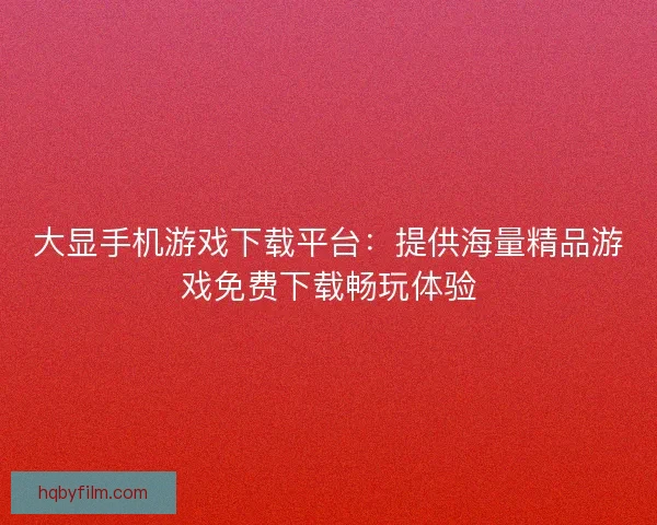 大显手机游戏下载平台：提供海量精品游戏免费下载畅玩体验