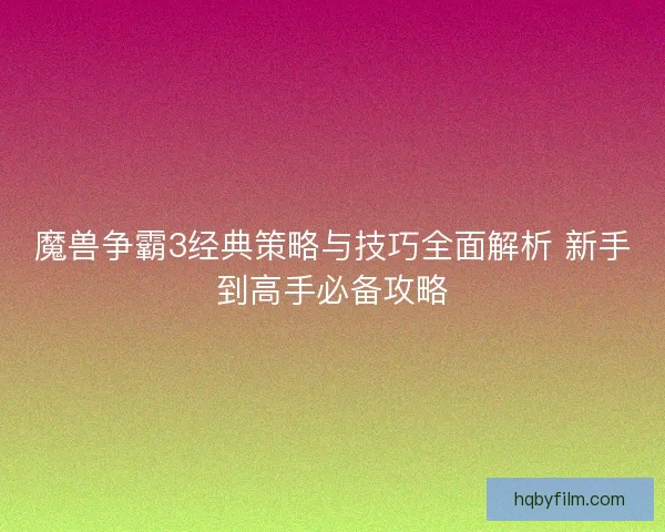 魔兽争霸3经典策略与技巧全面解析 新手到高手必备攻略 魔兽争霸3经典策略与技巧全面解析 新手到高手必备攻略