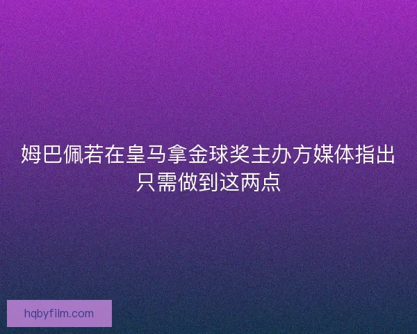 姆巴佩若在皇马拿金球奖主办方媒体指出只需做到这两点 姆巴佩若在皇马拿金球奖主办方媒体指出只需做到这两点