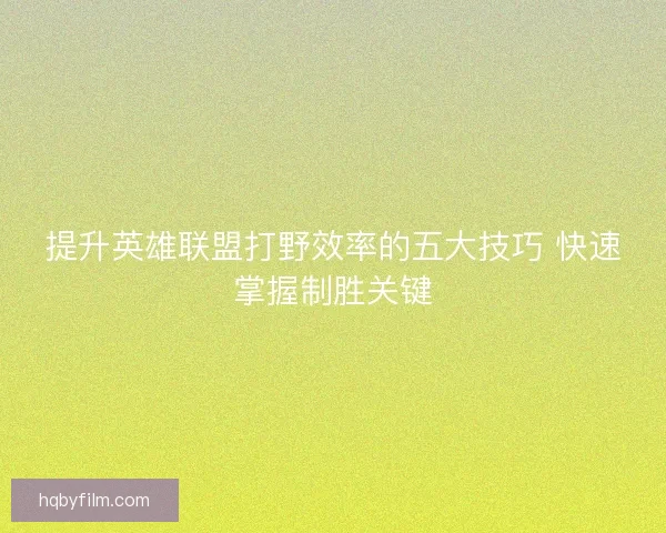 提升英雄联盟打野效率的五大技巧 快速掌握制胜关键 提升英雄联盟打野效率的五大技巧 快速掌握制胜关键