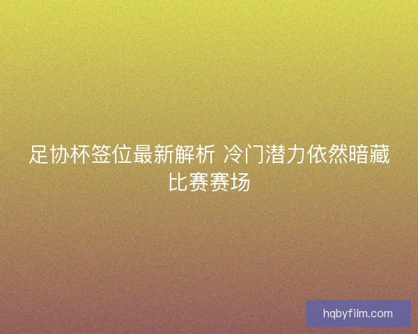 足协杯签位最新解析 冷门潜力依然暗藏比赛赛场
