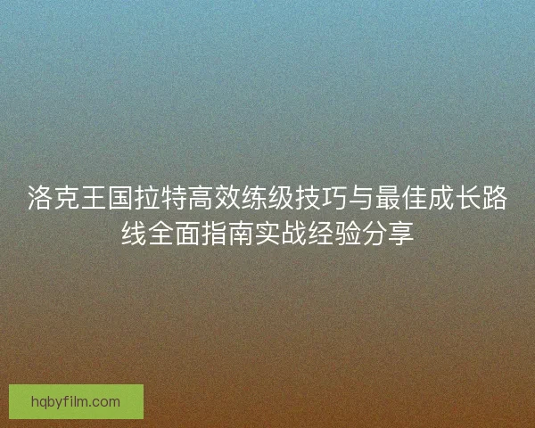 洛克王国拉特高效练级技巧与最佳成长路线全面指南实战经验分享