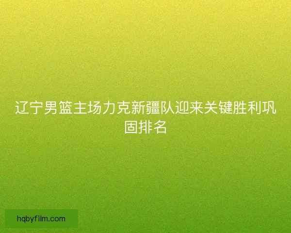 辽宁男篮主场力克新疆队迎来关键胜利巩固排名
