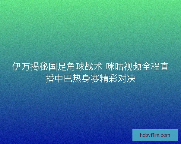 伊万揭秘国足角球战术 咪咕视频全程直播中巴热身赛精彩对决 伊万揭秘国足角球战术 咪咕视频全程直播中巴热身赛精彩对决