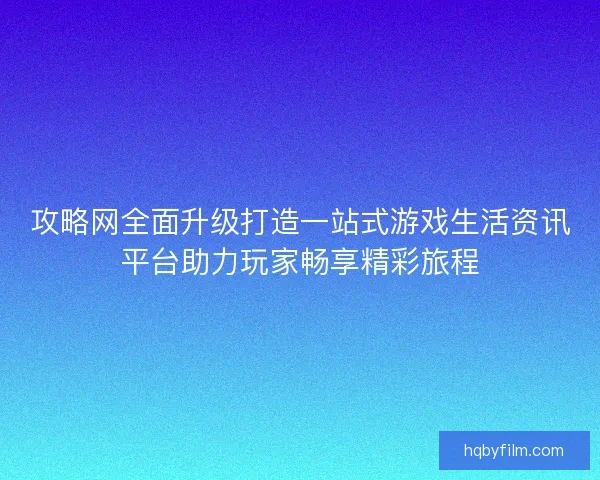 攻略网全面升级打造一站式游戏生活资讯平台助力玩家畅享精彩旅程