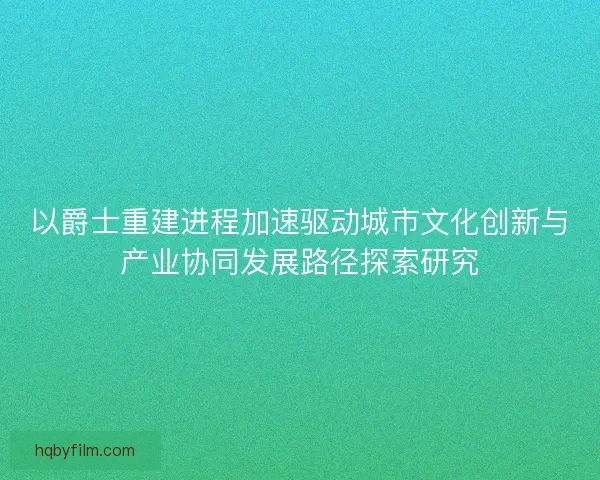 以爵士重建进程加速驱动城市文化创新与产业协同发展路径探索研究