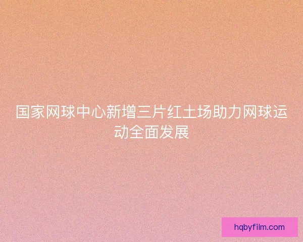 国家网球中心新增三片红土场助力网球运动全面发展