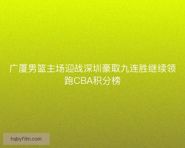 广厦男篮主场迎战深圳豪取九连胜继续领跑CBA积分榜 广厦男篮主场迎战深圳豪取九连胜继续领跑CBA积分榜
